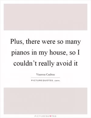Plus, there were so many pianos in my house, so I couldn’t really avoid it Picture Quote #1
