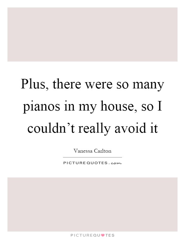 Plus, there were so many pianos in my house, so I couldn't really avoid it Picture Quote #1