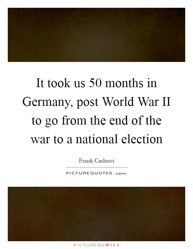 It took us 50 months in Germany, post World War II to go from the end of the war to a national election Picture Quote #1