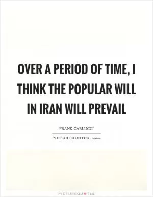 Over a period of time, I think the popular will in Iran will prevail Picture Quote #1
