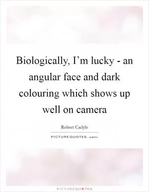 Biologically, I’m lucky - an angular face and dark colouring which shows up well on camera Picture Quote #1
