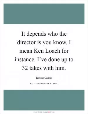 It depends who the director is you know, I mean Ken Loach for instance. I’ve done up to 32 takes with him Picture Quote #1