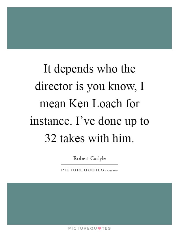 It depends who the director is you know, I mean Ken Loach for instance. I've done up to 32 takes with him Picture Quote #1