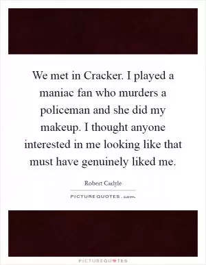 We met in Cracker. I played a maniac fan who murders a policeman and she did my makeup. I thought anyone interested in me looking like that must have genuinely liked me Picture Quote #1