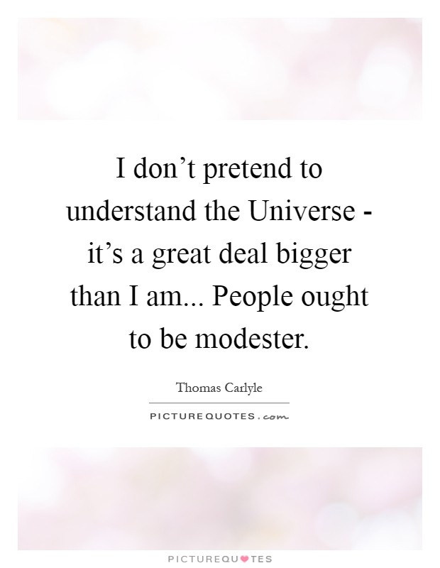 I don't pretend to understand the Universe - it's a great deal bigger than I am... People ought to be modester Picture Quote #1