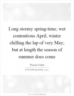 Long stormy spring-time, wet contentious April, winter chilling the lap of very May; but at length the season of summer does come Picture Quote #1