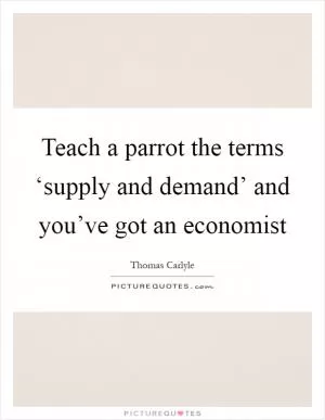 Teach a parrot the terms ‘supply and demand’ and you’ve got an economist Picture Quote #1