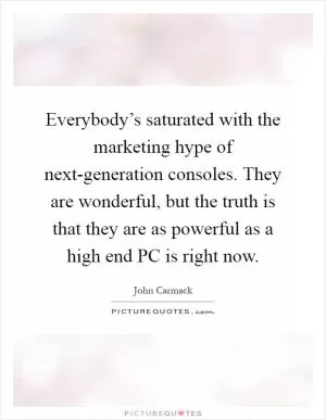 Everybody’s saturated with the marketing hype of next-generation consoles. They are wonderful, but the truth is that they are as powerful as a high end PC is right now Picture Quote #1