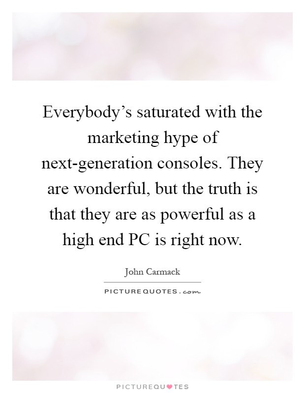 Everybody's saturated with the marketing hype of next-generation consoles. They are wonderful, but the truth is that they are as powerful as a high end PC is right now Picture Quote #1