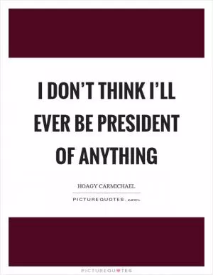 I don’t think I’ll ever be president of anything Picture Quote #1