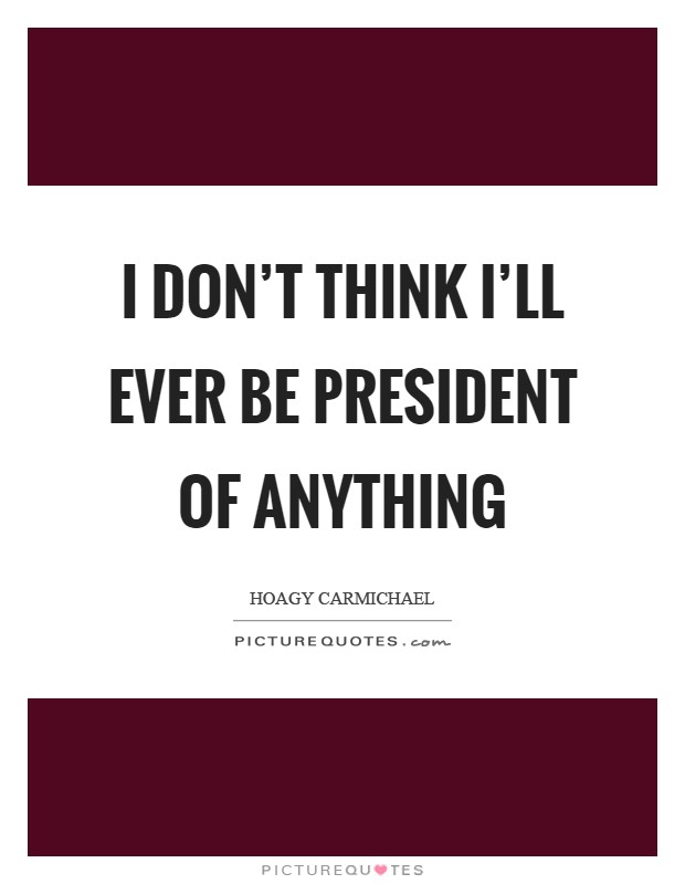 I don't think I'll ever be president of anything Picture Quote #1