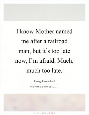 I know Mother named me after a railroad man, but it’s too late now, I’m afraid. Much, much too late Picture Quote #1