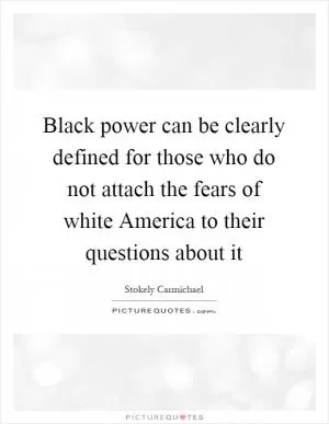 Black power can be clearly defined for those who do not attach the fears of white America to their questions about it Picture Quote #1