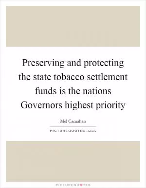 Preserving and protecting the state tobacco settlement funds is the nations Governors highest priority Picture Quote #1