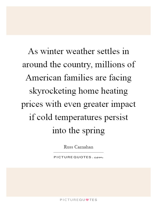 As winter weather settles in around the country, millions of American families are facing skyrocketing home heating prices with even greater impact if cold temperatures persist into the spring Picture Quote #1