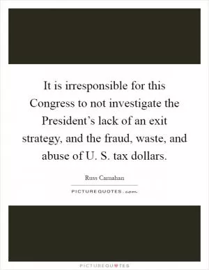 It is irresponsible for this Congress to not investigate the President’s lack of an exit strategy, and the fraud, waste, and abuse of U. S. tax dollars Picture Quote #1