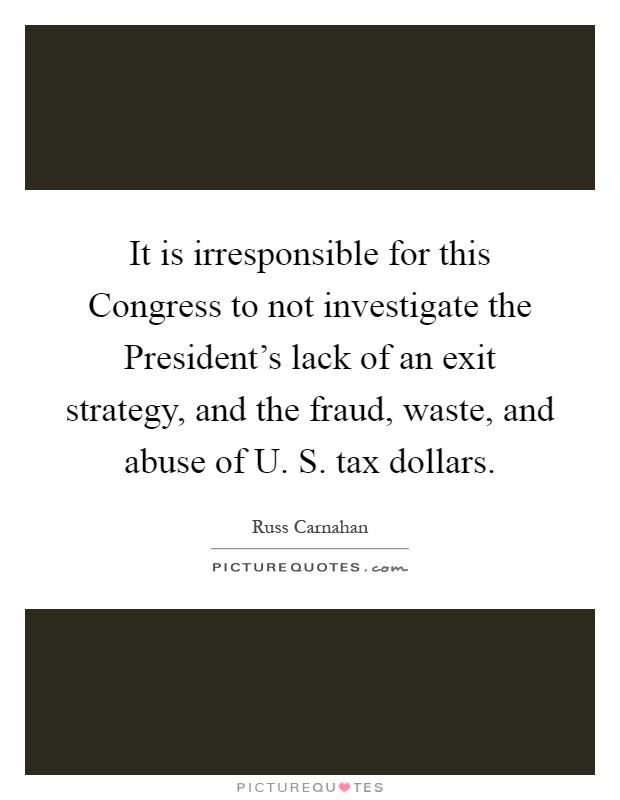 It is irresponsible for this Congress to not investigate the President's lack of an exit strategy, and the fraud, waste, and abuse of U. S. tax dollars Picture Quote #1