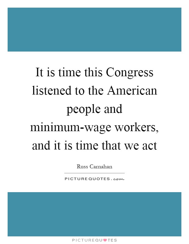 It is time this Congress listened to the American people and minimum-wage workers, and it is time that we act Picture Quote #1