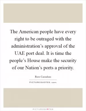 The American people have every right to be outraged with the administration’s approval of the UAE port deal. It is time the people’s House make the security of our Nation’s ports a priority Picture Quote #1