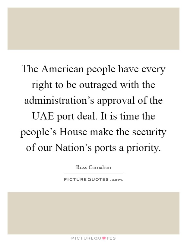 The American people have every right to be outraged with the administration's approval of the UAE port deal. It is time the people's House make the security of our Nation's ports a priority Picture Quote #1