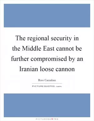 The regional security in the Middle East cannot be further compromised by an Iranian loose cannon Picture Quote #1