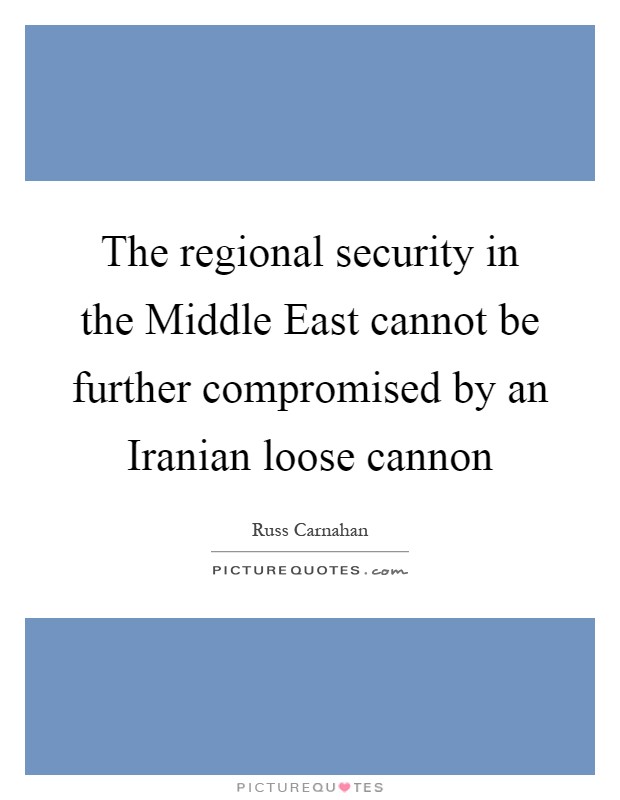 The regional security in the Middle East cannot be further compromised by an Iranian loose cannon Picture Quote #1