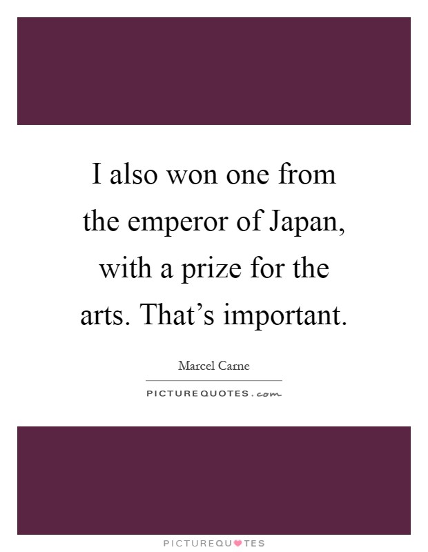 I also won one from the emperor of Japan, with a prize for the arts. That's important Picture Quote #1