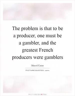 The problem is that to be a producer, one must be a gambler, and the greatest French producers were gamblers Picture Quote #1