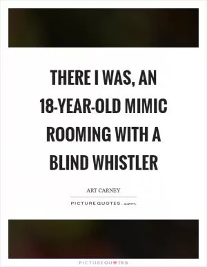 There I was, an 18-year-old mimic rooming with a blind whistler Picture Quote #1