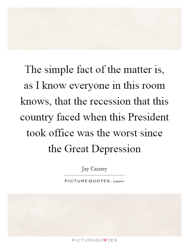 The simple fact of the matter is, as I know everyone in this room knows, that the recession that this country faced when this President took office was the worst since the Great Depression Picture Quote #1