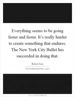Everything seems to be going faster and faster. It’s really harder to create something that endures. The New York City Ballet has succeeded in doing that Picture Quote #1