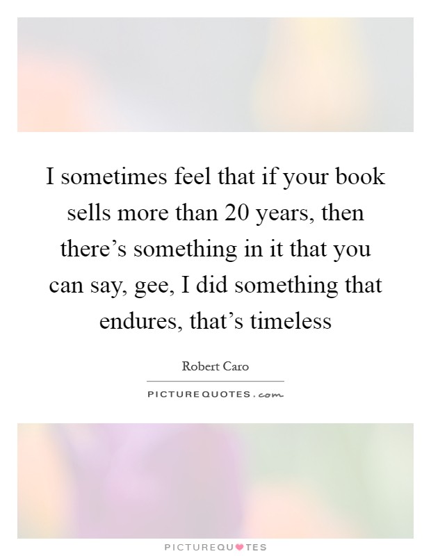 I sometimes feel that if your book sells more than 20 years, then there's something in it that you can say, gee, I did something that endures, that's timeless Picture Quote #1