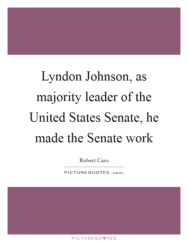 Lyndon Johnson, as majority leader of the United States Senate, he made the Senate work Picture Quote #1