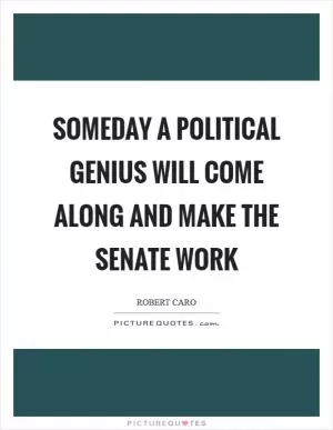 Someday a political genius will come along and make the Senate work Picture Quote #1