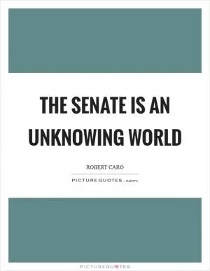 The Senate is an unknowing world Picture Quote #1
