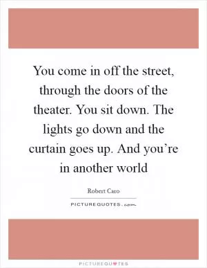 You come in off the street, through the doors of the theater. You sit down. The lights go down and the curtain goes up. And you’re in another world Picture Quote #1