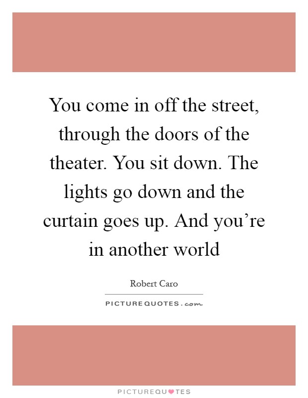 You come in off the street, through the doors of the theater. You sit down. The lights go down and the curtain goes up. And you're in another world Picture Quote #1
