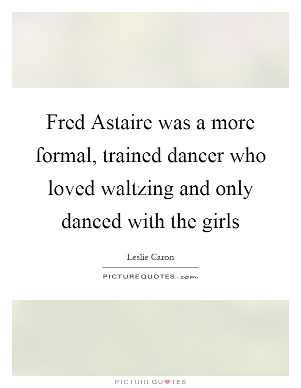 Fred Astaire was a more formal, trained dancer who loved waltzing and only danced with the girls Picture Quote #1