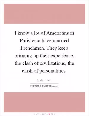 I know a lot of Americans in Paris who have married Frenchmen. They keep bringing up their experience, the clash of civilizations, the clash of personalities Picture Quote #1