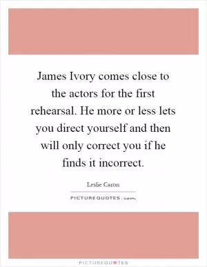 James Ivory comes close to the actors for the first rehearsal. He more or less lets you direct yourself and then will only correct you if he finds it incorrect Picture Quote #1