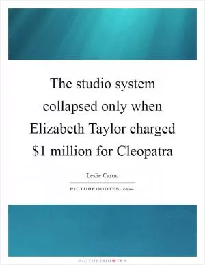 The studio system collapsed only when Elizabeth Taylor charged $1 million for Cleopatra Picture Quote #1