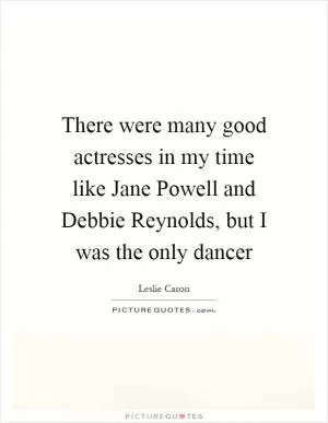 There were many good actresses in my time like Jane Powell and Debbie Reynolds, but I was the only dancer Picture Quote #1