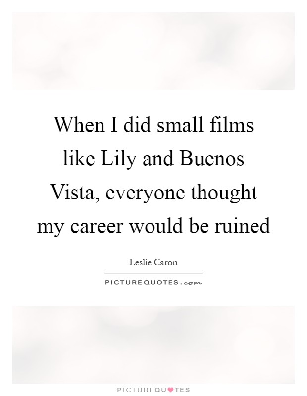 When I did small films like Lily and Buenos Vista, everyone thought my career would be ruined Picture Quote #1