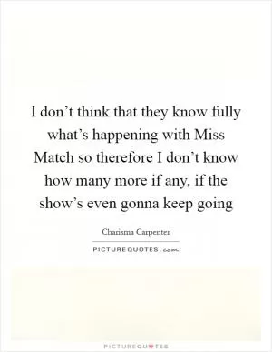 I don’t think that they know fully what’s happening with Miss Match so therefore I don’t know how many more if any, if the show’s even gonna keep going Picture Quote #1