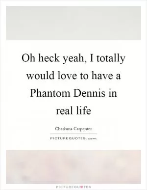 Oh heck yeah, I totally would love to have a Phantom Dennis in real life Picture Quote #1