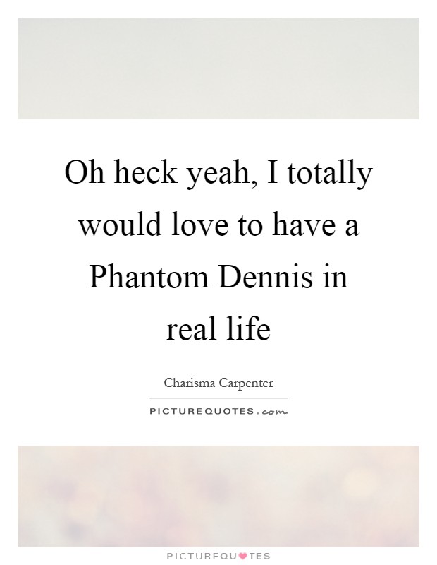 Oh heck yeah, I totally would love to have a Phantom Dennis in real life Picture Quote #1