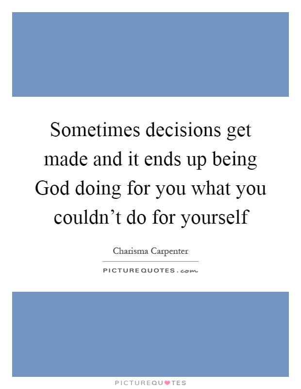Sometimes decisions get made and it ends up being God doing for you what you couldn't do for yourself Picture Quote #1