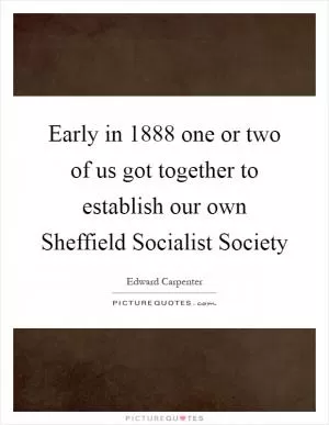 Early in 1888 one or two of us got together to establish our own Sheffield Socialist Society Picture Quote #1