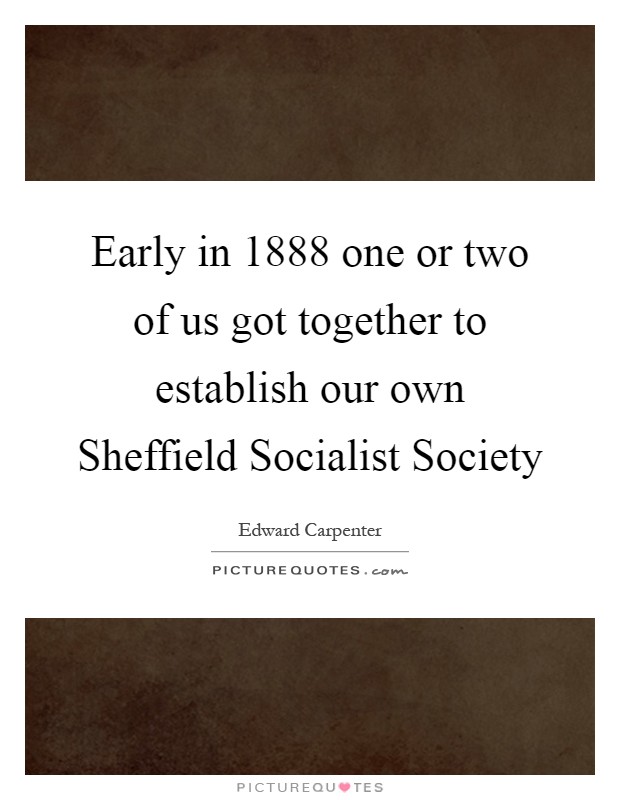 Early in 1888 one or two of us got together to establish our own Sheffield Socialist Society Picture Quote #1
