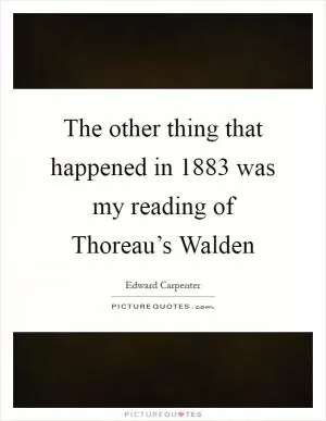 The other thing that happened in 1883 was my reading of Thoreau’s Walden Picture Quote #1